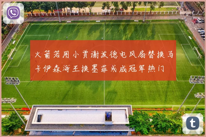 火箭若用小贾谢泼德电风扇替换马卡伊森海王换墨菲或成冠军热门