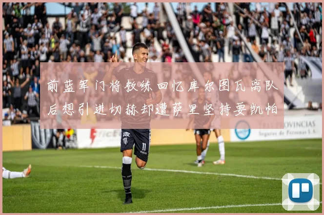 前蓝军门将教练回忆库尔图瓦离队后想引进切赫却遭萨里坚持要凯帕