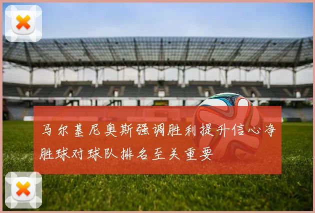 马尔基尼奥斯强调胜利提升信心净胜球对球队排名至关重要