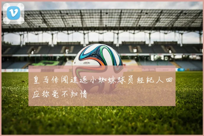 皇马传闻追逐小蜘蛛球员经纪人回应称毫不知情