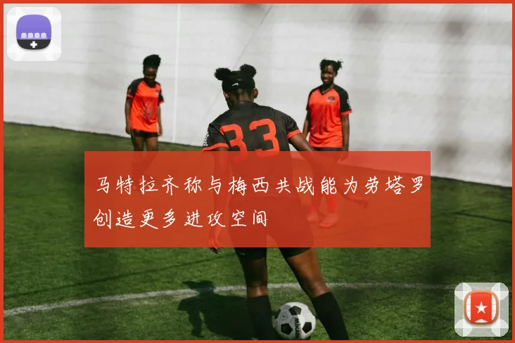 马特拉齐称与梅西共战能为劳塔罗创造更多进攻空间