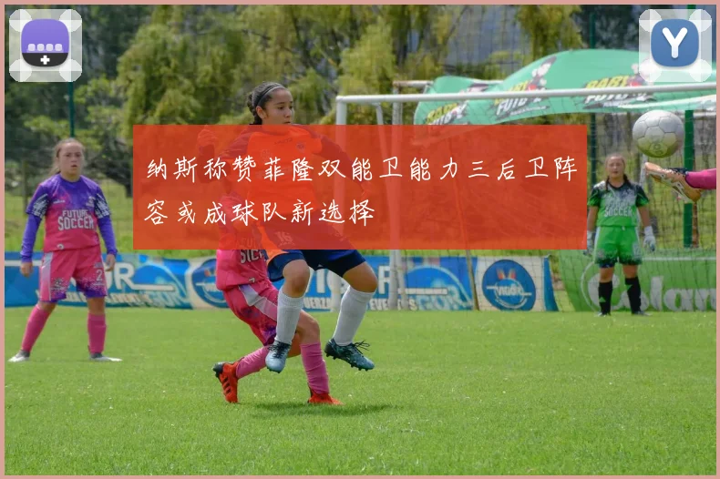 纳斯称赞菲隆双能卫能力三后卫阵容或成球队新选择