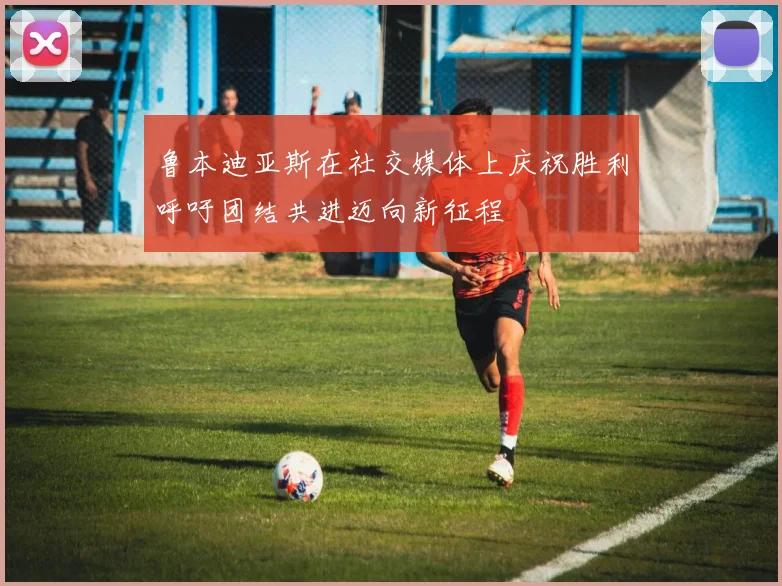 鲁本迪亚斯在社交媒体上庆祝胜利呼吁团结共进迈向新征程