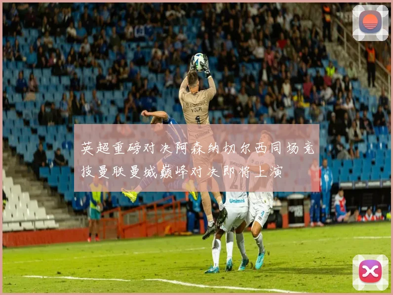 英超重磅对决阿森纳切尔西同场竞技曼联曼城巅峰对决即将上演