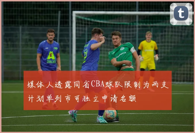 媒体人透露同省CBA球队限制为两支计划单列市可独立申请名额