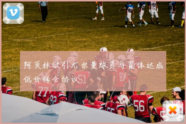 阿莫林欲引尤尔曼球员与葡体达成低价转会协议