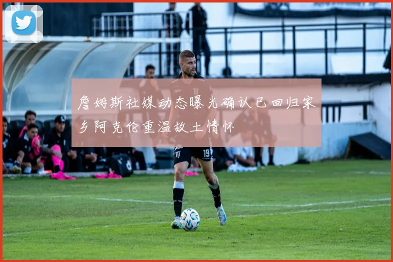 詹姆斯社媒动态曝光确认已回归家乡阿克伦重温故土情怀
