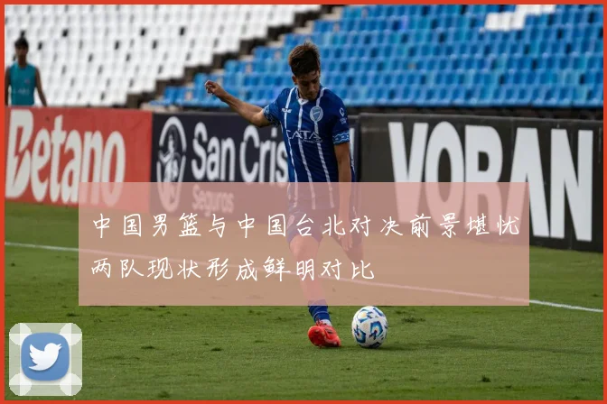 中国男篮与中国台北对决前景堪忧两队现状形成鲜明对比