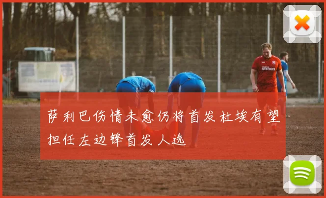 萨利巴伤情未愈仍将首发杜埃有望担任左边锋首发人选