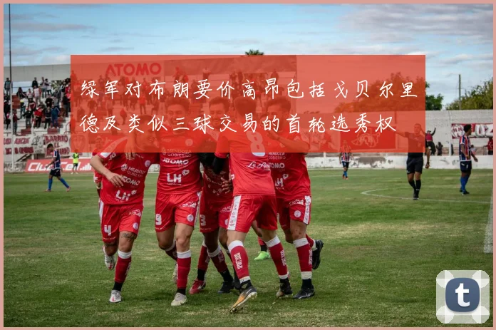 绿军对布朗要价高昂包括戈贝尔里德及类似三球交易的首轮选秀权